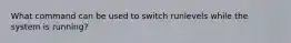 What command can be used to switch runlevels while the system is running?