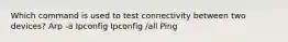 Which command is used to test connectivity between two devices? Arp -a Ipconfig Ipconfig /all Ping