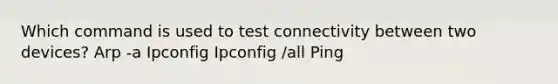 Which command is used to test connectivity between two devices? Arp -a Ipconfig Ipconfig /all Ping