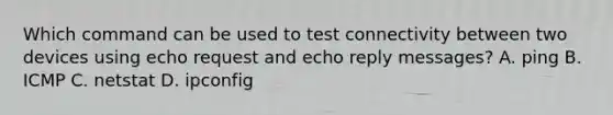 Which command can be used to test connectivity between two devices using echo request and echo reply messages? A. ping B. ICMP C. netstat D. ipconfig