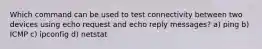 Which command can be used to test connectivity between two devices using echo request and echo reply messages? a) ping b) ICMP c) ipconfig d) netstat