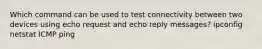 Which command can be used to test connectivity between two devices using echo request and echo reply messages? ipconfig netstat ICMP ping