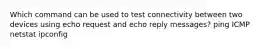 Which command can be used to test connectivity between two devices using echo request and echo reply messages? ping ICMP netstat ipconfig