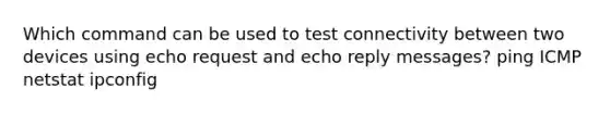 Which command can be used to test connectivity between two devices using echo request and echo reply messages? ping ICMP netstat ipconfig