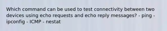 Which command can be used to test connectivity between two devices using echo requests and echo reply messages? - ping - ipconfig - ICMP - nestat