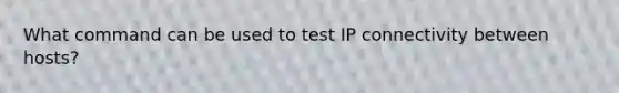 What command can be used to test IP connectivity between hosts?