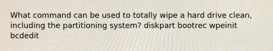 What command can be used to totally wipe a hard drive clean, including the partitioning system? diskpart bootrec wpeinit bcdedit