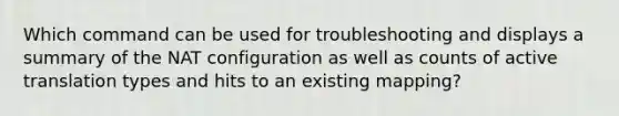 Which command can be used for troubleshooting and displays a summary of the NAT configuration as well as counts of active translation types and hits to an existing mapping?