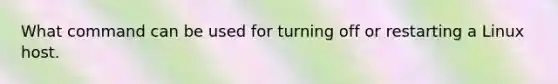 What command can be used for turning off or restarting a Linux host.