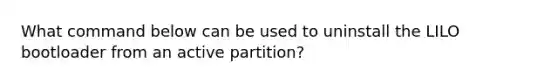 What command below can be used to uninstall the LILO bootloader from an active partition?​