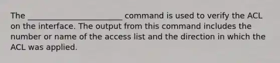 The ________________________ command is used to verify the ACL on the interface. The output from this command includes the number or name of the access list and the direction in which the ACL was applied.