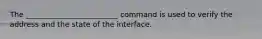 The _________________________ command is used to verify the address and the state of the interface.