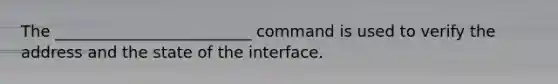 The _________________________ command is used to verify the address and the state of the interface.