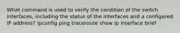 What command is used to verify the condition of the switch interfaces, including the status of the interfaces and a configured IP address? ipconfig ping traceroute show ip interface brief