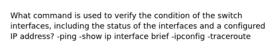 What command is used to verify the condition of the switch interfaces, including the status of the interfaces and a configured IP address? -ping -show ip interface brief -ipconfig -traceroute