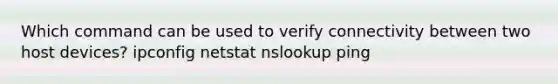 Which command can be used to verify connectivity between two host devices? ipconfig netstat nslookup ping