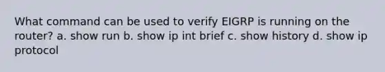 What command can be used to verify EIGRP is running on the router? a. show run b. show ip int brief c. show history d. show ip protocol