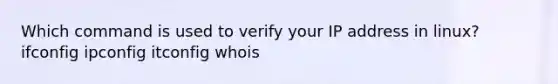 Which command is used to verify your IP address in linux? ifconfig ipconfig itconfig whois