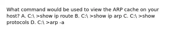 What command would be used to view the ARP cache on your host? A. C: >show ip route B. C: >show ip arp C. C: >show protocols D. C: >arp -a