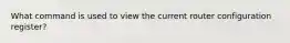 What command is used to view the current router configuration register?