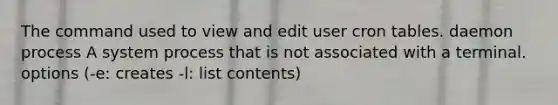 The command used to view and edit user cron tables. daemon process A system process that is not associated with a terminal. options (-e: creates -l: list contents)