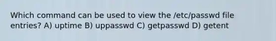 Which command can be used to view the /etc/passwd file entries? A) uptime B) uppasswd C) getpasswd D) getent