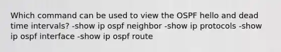 Which command can be used to view the OSPF hello and dead time intervals? -show ip ospf neighbor -show ip protocols -show ip ospf interface -show ip ospf route