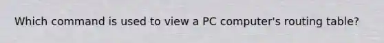 Which command is used to view a PC computer's routing table?