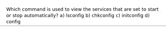 Which command is used to view the services that are set to start or stop automatically? a) lsconfig b) chkconfig c) initconfig d) config