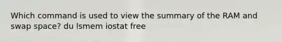 Which command is used to view the summary of the RAM and swap space? du lsmem iostat free