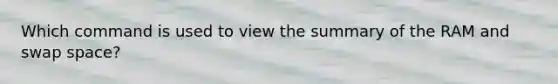 Which command is used to view the summary of the RAM and swap space?