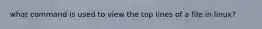 what command is used to view the top lines of a file in linux?