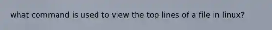 what command is used to view the top lines of a file in linux?