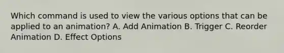 Which command is used to view the various options that can be applied to an animation? A. Add Animation B. Trigger C. Reorder Animation D. Effect Options