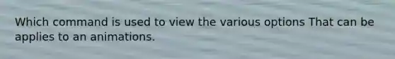 Which command is used to view the various options That can be applies to an animations.