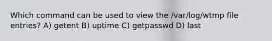 Which command can be used to view the /var/log/wtmp file entries? A) getent B) uptime C) getpasswd D) last