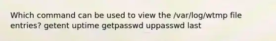 Which command can be used to view the /var/log/wtmp file entries? getent uptime getpasswd uppasswd last