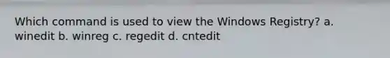 Which command is used to view the Windows Registry? a. winedit b. winreg c. regedit d. cntedit