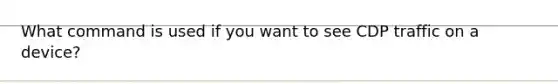 What command is used if you want to see CDP traffic on a device?