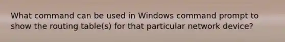 What command can be used in Windows command prompt to show the routing table(s) for that particular network device?