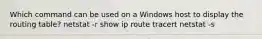 Which command can be used on a Windows host to display the routing table? netstat -r show ip route tracert netstat -s