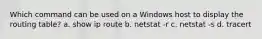 Which command can be used on a Windows host to display the routing table? a. show ip route b. netstat -r c. netstat -s d. tracert