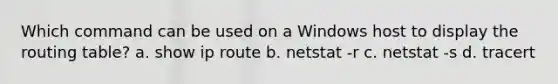 Which command can be used on a Windows host to display the routing table? a. show ip route b. netstat -r c. netstat -s d. tracert