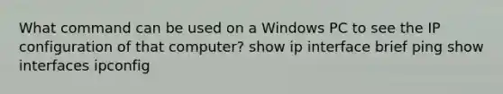 What command can be used on a Windows PC to see the IP configuration of that computer? show ip interface brief ping show interfaces ipconfig