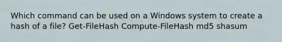 Which command can be used on a Windows system to create a hash of a file? Get-FileHash Compute-FileHash md5 shasum