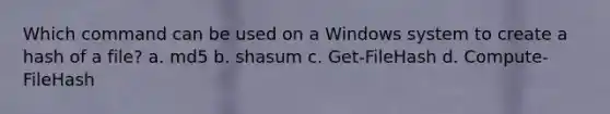 Which command can be used on a Windows system to create a hash of a file? a. md5 b. shasum c. Get-FileHash d. Compute-FileHash