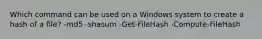 Which command can be used on a Windows system to create a hash of a file? -md5 -shasum -Get-FileHash -Compute-FileHash