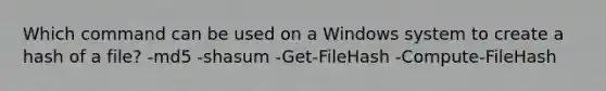 Which command can be used on a Windows system to create a hash of a file? -md5 -shasum -Get-FileHash -Compute-FileHash