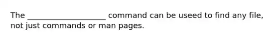 The ____________________ command can be useed to find any file, not just commands or man pages.