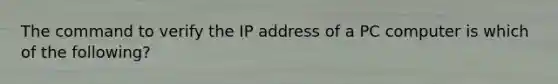 The command to verify the IP address of a PC computer is which of the following?